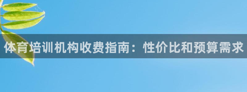 尊龙凯时福米推荐人：体育培训机构收费指南：性价比和预